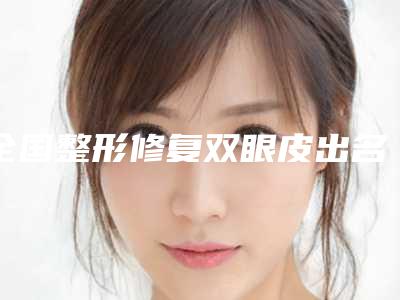 全国整形修复双眼皮出名的医生:整形修复双眼皮医生前50名种草
