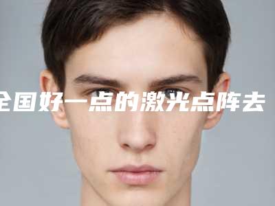 全国好一点的激光点阵去除肥胖纹医院:激光点阵去除肥胖纹医院前50名放心选