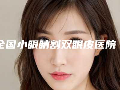 全国小眼睛割双眼皮医院排行榜top20强哪个技术牛-看介绍是凭实力上榜