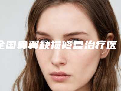 全国鼻翼缺损修复治疗医院推荐:鼻翼缺损修复治疗医院50强预测