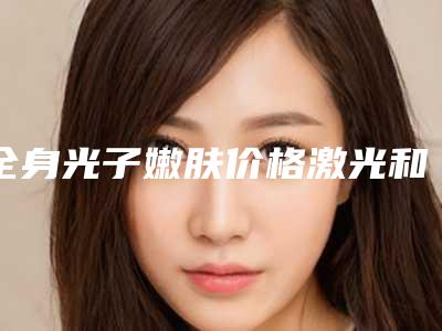 全身光子嫩肤价格激光和光子嫩肤祛斑哪种比较好