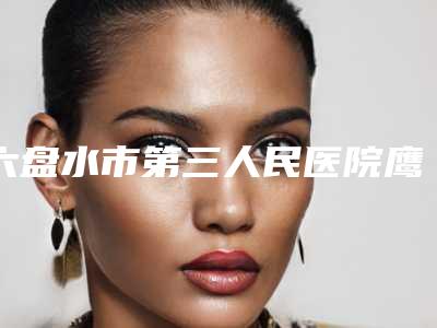 六盘水市第三人民医院鹰勾鼻整形案例 地址电话-附整形价格(价目)