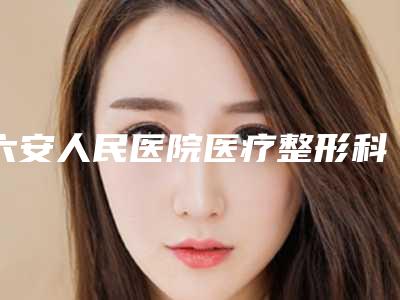 六安人民医院医疗整形科注射隆鼻会肿吗多久能消肿(六安人民医院可以割双眼皮吗)