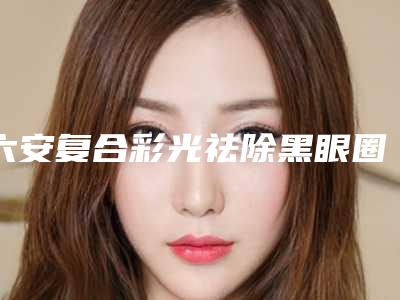 六安复合彩光祛除黑眼圈手术费用高不高