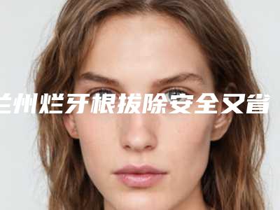 兰州烂牙根拔除安全又省心