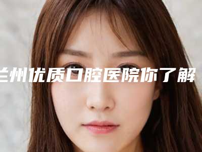 兰州优质口腔医院你了解多少?专业、正规这几家就对了