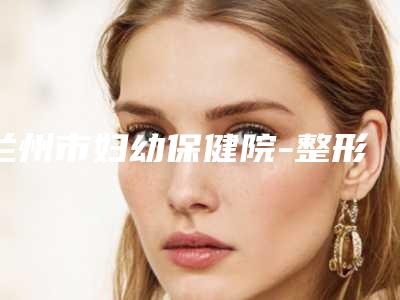 兰州市妇幼保健院-整形美容门诊部与兰州诗丽堂澜悦医疗美容诊所技术比拼,实力一清二楚