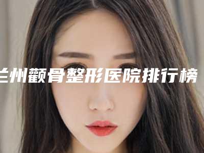 兰州颧骨整形医院排行榜前三名介绍,兰州市妇幼保健院医学美容科向往者数不胜数