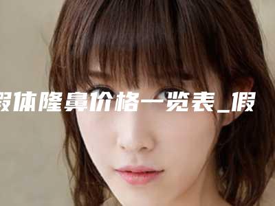 假体隆鼻价格一览表_假体隆鼻一般要花多少费用?