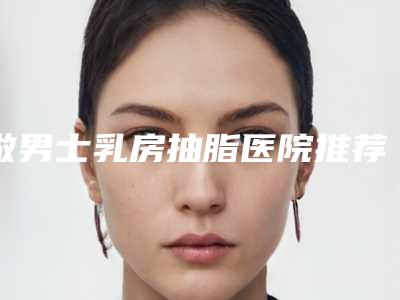 做男士乳房抽脂医院推荐:男士乳房抽脂医院top30给你挑选