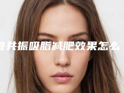 做共振吸脂减肥效果怎么样，有什么优势