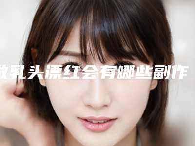 做乳头漂红会有哪些副作用呢（做乳头漂红会有哪些副作用呢图片）