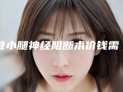 做小腿神经阻断术价钱需要多少