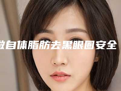做自体脂肪去黑眼圈安全吗(脂肪填充黑眼圈多久恢复自然)