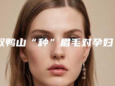 双鸭山“种”眉毛对孕妇有影响吗