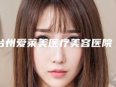 台州爱莱美医疗美容医院,台州美嘉美医疗美容整形门诊部口碑_实力充分PK