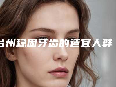 台州稳固牙齿的适宜人群与不适人群