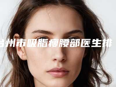 台州市吸脂瘦腰部医生排行榜是实力派(林晓芬医生给你放心选择)