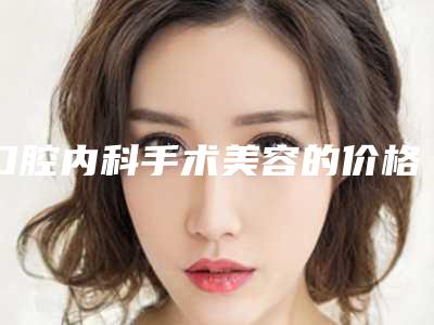 口腔内科手术美容的价格是多少_口腔内科手术术费用