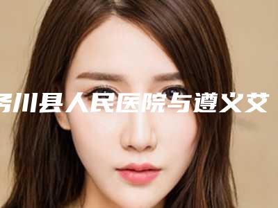 务川县人民医院与遵义艾尚美医疗美容门诊部哪家更便宜价目表PK