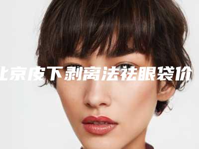 北京皮下剥离法祛眼袋价格表(多少钱)一览,2025年皮下剥离法祛眼袋价格为3111元-57974元