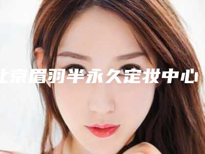 北京眉羽半永久定妆中心(面部美容整形科)