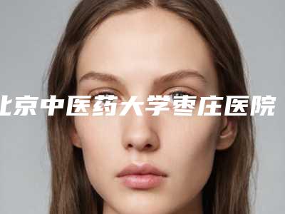 北京中医药大学枣庄医院口腔科价目表特色项目泄露