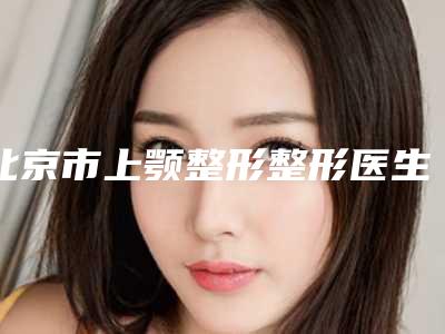 北京市上颚整形整形医生上榜清单前十名资质解答-于志华整形医生口碑常青