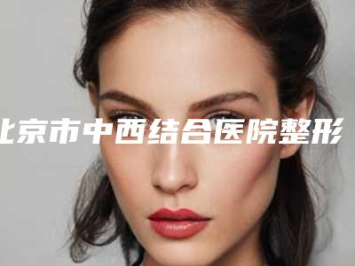 北京市中西结合医院整形美容科