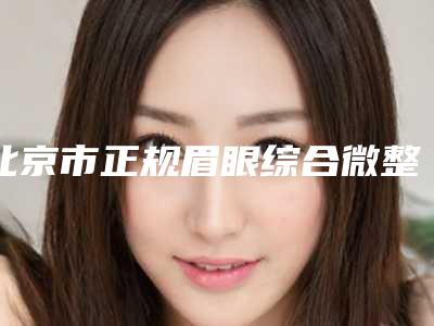 北京市正规眉眼综合微整医院哪些比较好-北京协和医院美容外科私立医美有看头