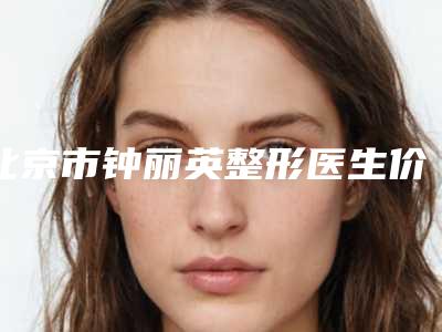 北京市钟丽英整形医生价格收费表2025均价一览