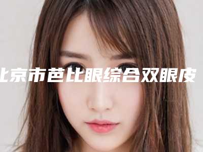 北京市芭比眼综合双眼皮医院哪家-北京颜后医疗美容诊所入驻榜一