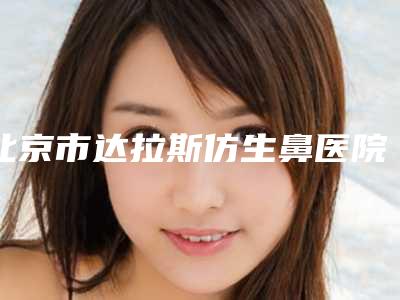 北京市达拉斯仿生鼻医院哪儿好(北京东方瑞丽医学美容门诊部领先榜一)