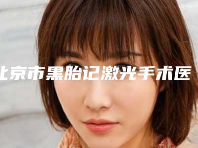 北京市黑胎记激光手术医生在榜清单哪几个医生推荐-北京市马建勋整形医生