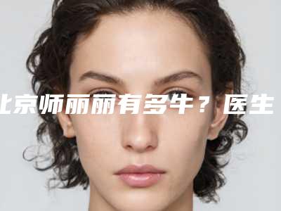 北京师丽丽有多牛?医生个人简介_实力口碑_擅长项目一览