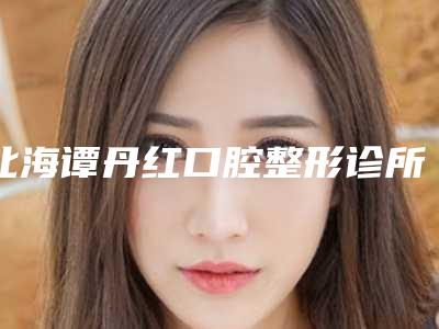 北海谭丹红口腔整形诊所费用表明细正式版来了-附瑞士iti非亲水种植牙案例