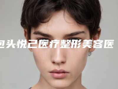 包头悦己医疗整形美容医院与包头爱君悦己医疗美容门诊部看看哪一家更适合