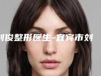 刘俊整形医生-宜宾市刘俊医生酒糟鼻容易治疗排前三甲