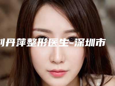 刘丹萍整形医生-深圳市刘丹萍医生近视眼激光术快来看看这些专家吧