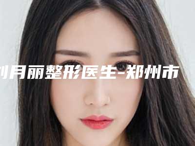 刘月丽整形医生-郑州市刘月丽医生全脸胶原填充评价好不好