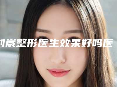 刘崴整形医生效果好吗医生鼻基底肋骨颗粒填充实力分析、个人资料、工作经验介绍