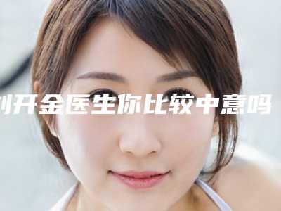 刘开金医生你比较中意吗-三峡大学仁和医院