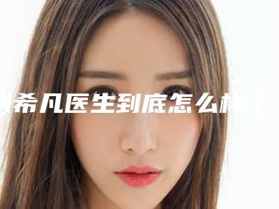 刘希凡医生到底怎么样|隆胸填玻尿酸|附保定张氏中医美容医院收费明细