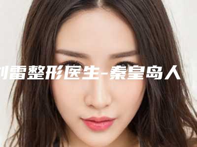 刘雷整形医生-秦皇岛人人美和生医疗美容诊所刘雷医生右耳先天畸形无耳洞口碑优良,值得选择