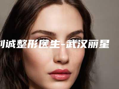 刘诚整形医生-武汉丽星医疗整形门诊部刘诚医生口碑派入围，想做整形就找他