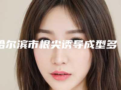 哈尔滨市根尖诱导成型多少钱-哈尔滨市根尖诱导成型医院排行你比较中意哪一位