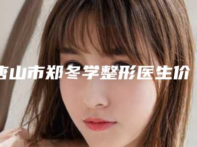 唐山市郑冬学整形医生价格表全部