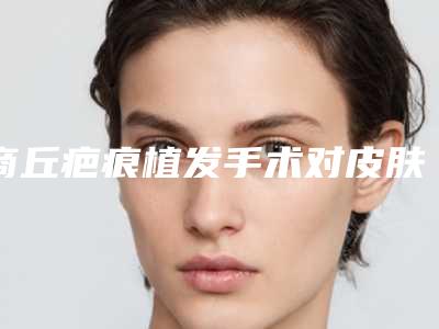 商丘疤痕植发手术对皮肤有没有影响