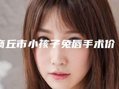 商丘市小孩子兔唇手术价位表2025清单一览(小孩子兔唇手术均价为:43155元)