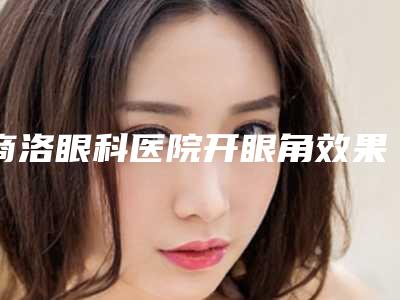商洛眼科医院开眼角效果如何可以维持多久